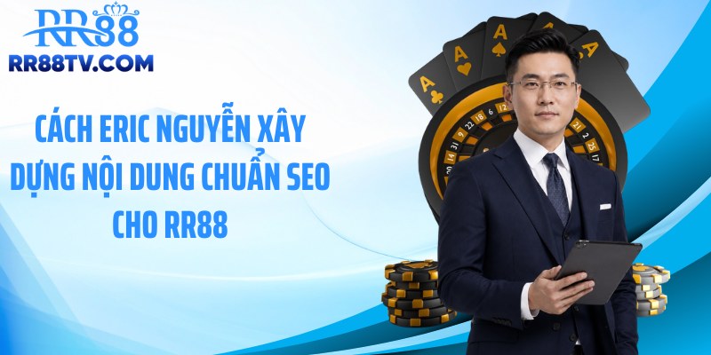 Cách Eric Nguyễn xây dựng nội dung chuẩn SEO cho RR88